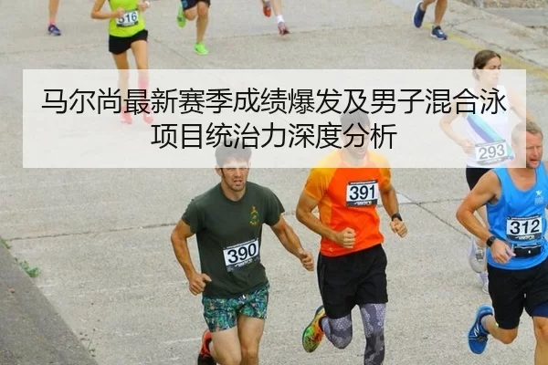 马尔尚最新赛季成绩爆发及男子混合泳项目统治力深度分析